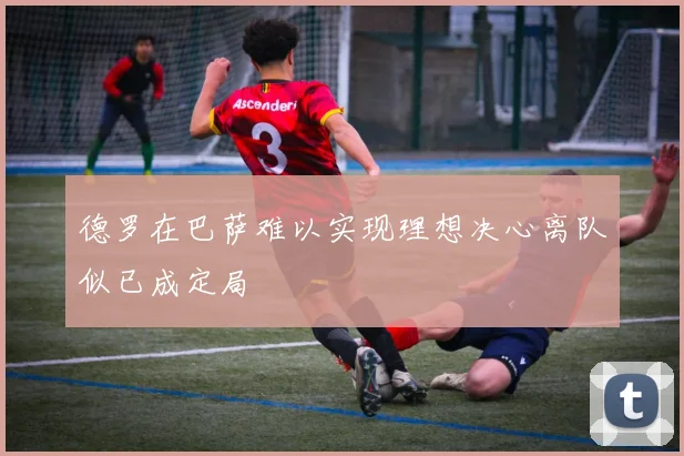 德罗在巴萨难以实现理想决心离队似已成定局
