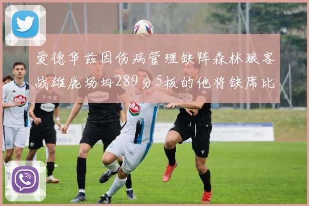 爱德华兹因伤病管理缺阵森林狼客战雄鹿场均289分5板的他将缺席比赛
