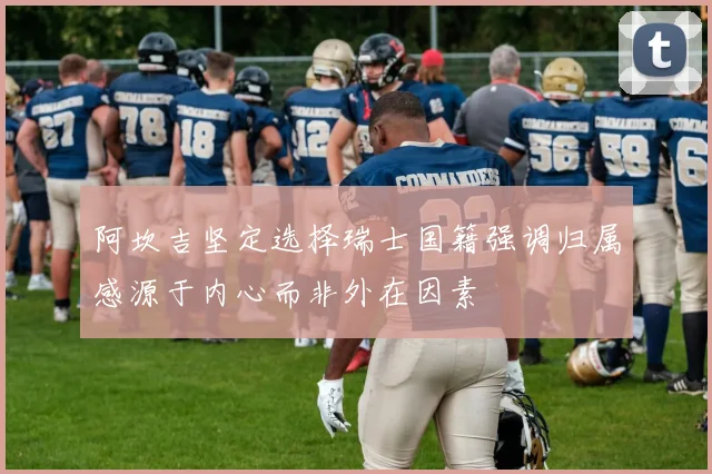 阿坎吉坚定选择瑞士国籍强调归属感源于内心而非外在因素