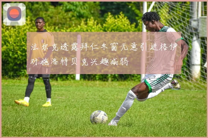 法尔克透露拜仁冬窗无意引进格伊对施洛特贝克兴趣减弱