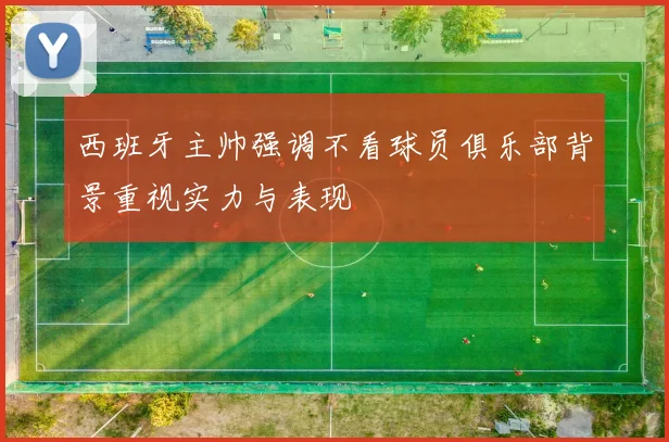 西班牙主帅强调不看球员俱乐部背景重视实力与表现