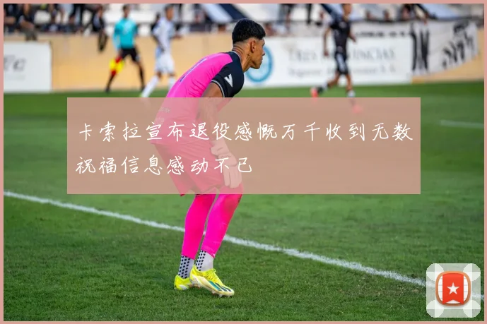 卡索拉宣布退役感慨万千收到无数祝福信息感动不已