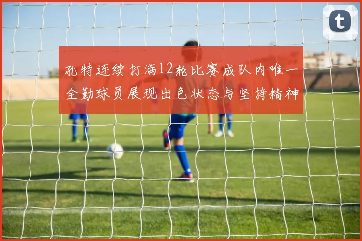 孔特连续打满12轮比赛成队内唯一全勤球员展现出色状态与坚持精神