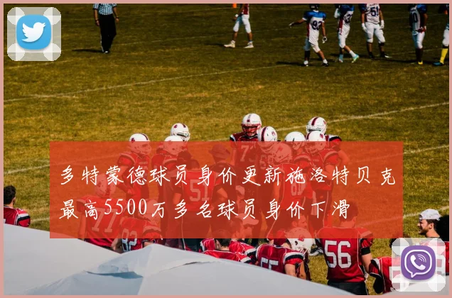 多特蒙德球员身价更新施洛特贝克最高5500万多名球员身价下滑
