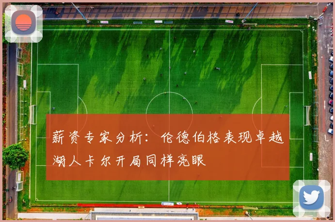 薪资专家分析：伦德伯格表现卓越湖人卡尔开局同样亮眼