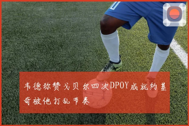 韦德称赞戈贝尔四次DPOY成就约基奇被他打乱节奏