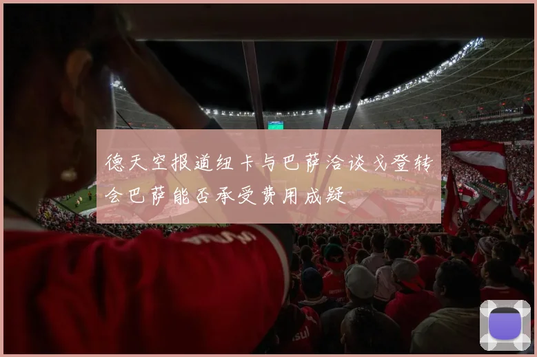 德天空报道纽卡与巴萨洽谈戈登转会巴萨能否承受费用成疑