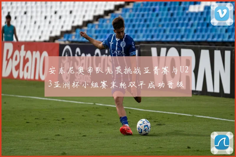 安东尼奥率队无畏挑战亚青赛与U23亚洲杯小组赛末轮双平成功晋级