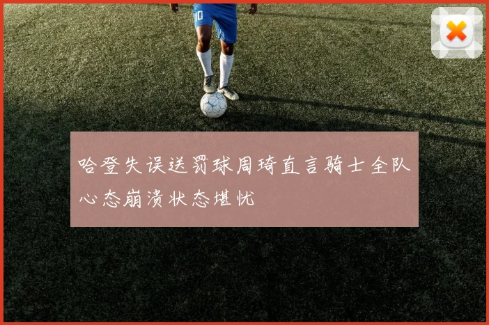 哈登失误送罚球周琦直言骑士全队心态崩溃状态堪忧