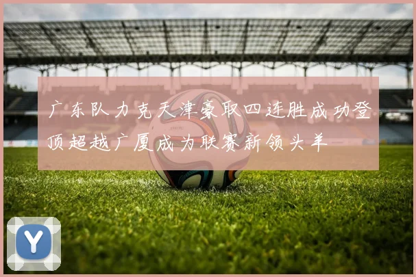 广东队力克天津豪取四连胜成功登顶超越广厦成为联赛新领头羊