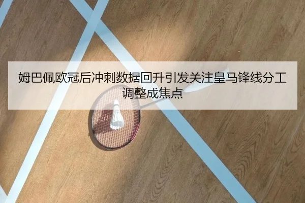 姆巴佩欧冠后冲刺数据回升引发关注皇马锋线分工调整成焦点 - ng28